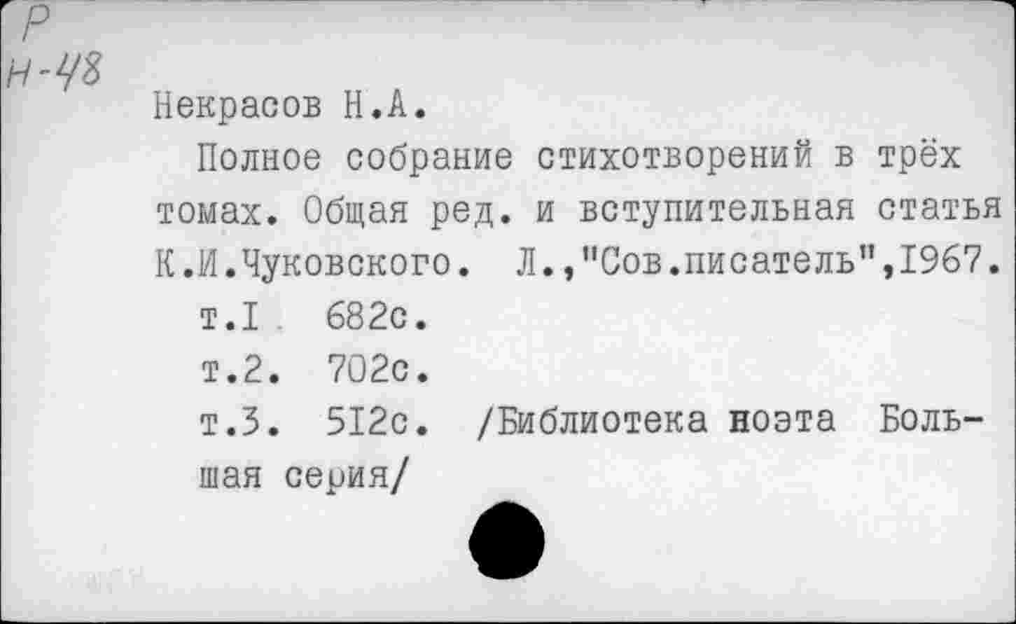 ﻿Некрасов Н.А.
Полное собрание стихотворений в трёх томах. Общая ред. и вступительная статья К.И.Чуковского. Л.,"Сов.писатель",1967.
т.1	682с.
т.2. 702с.
т.З. 512с. /Библиотека поэта Большая серия/